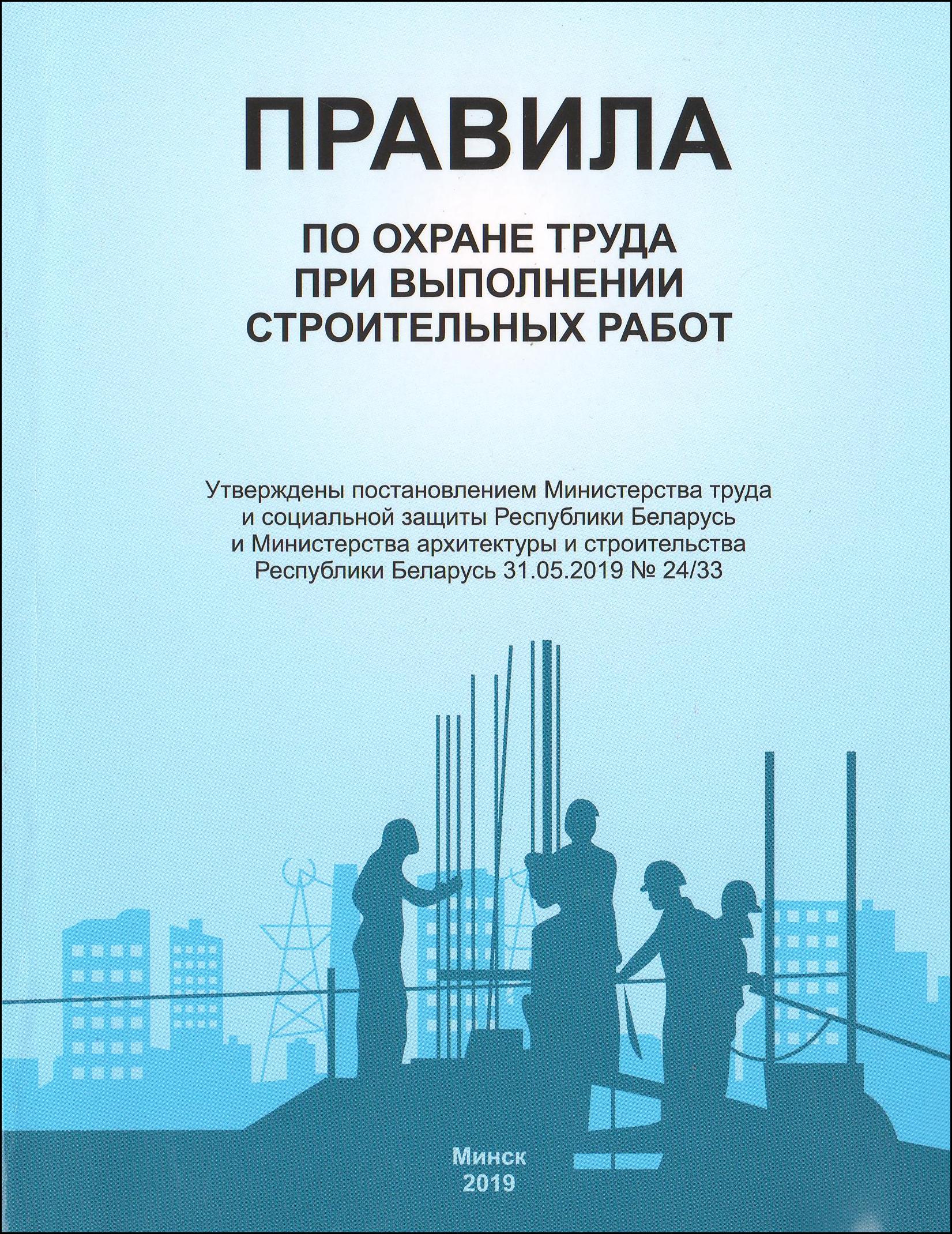 Правила по охране труда при выполнении строительных работ: утверждены  постановлением Министерства труда и социальной защиты Республики Беларусь и  Министерства архитектуры и строительства Республики Беларусь 31.05.2019 №  24/33: [вступили в силу 31.07 ...